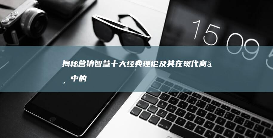 揭秘营销智慧：十大经典理论及其在现代商业中的应用